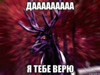 Дааааааааа Я тебе верю