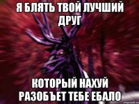 я блять твой лучший друг который нахуй разобъет тебе ебало