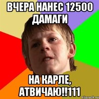 вчера нанес 12500 дамаги на Карле, атвичаю!!111