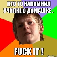 Кто то напомнил училке о домашке . FUCK IT !