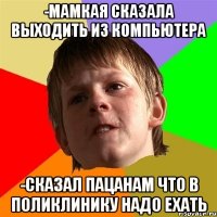 -Мамкая сказала выходить из компьютера -Сказал пацанам что в поликлинику надо ехать