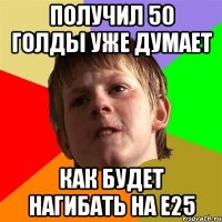 получил 50 голды уже думает как будет нагибать на е25