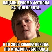 Пацани, граємо футбола на одні ворота.. А то знов Комара корова, пів стадіона обісрала..)