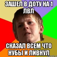 зашел в доту на 1 лвл сказал всем что нубы и ливнул