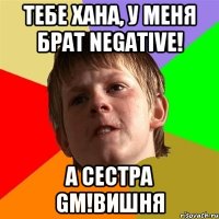 Тебе хана, у меня брат Negative! а сестра GM!Вишня