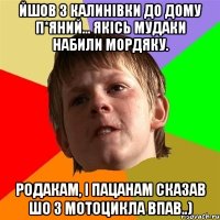 Йшов з калинівки до дому п*яний... Якісь мудаки набили мордяку. Родакам, і пацанам сказав шо з мотоцикла впав..)