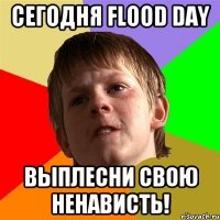 Сегодня Flood day Выплесни свою ненависть!