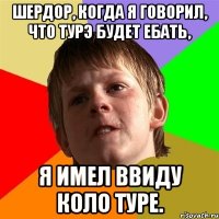 Шердор, когда я говорил, что Турэ будет ебать, Я ИМЕЛ ВВИДУ КОЛО ТУРЕ.