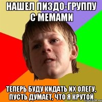 Нашел пиздо-группу с мемами теперь буду кидать их Олегу, пусть думает, что я крутой