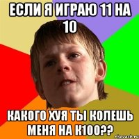 если я играю 11 на 10 какого хуя ты колешь меня на к10о??