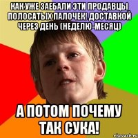 как уже заебали эти продавцы полосатых палочек! доставкой через день (неделю-месяц) а потом почему так сука!