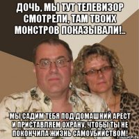 Дочь, мы тут телевизор смотрели, там твоих монстров показывали!.. Мы садим тебя под домашний арест и приставляем охрану, чтобы ты не покончила жизнь самоубийством!