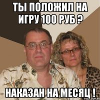 ты положил на игру 100 руб ? Наказан на месяц !