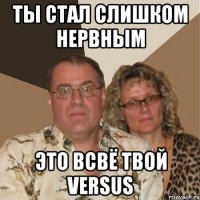 ты стал слишком нервным это всвё твой versus