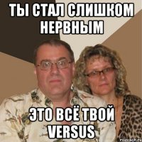 ты стал слишком нервным это всё твой versus