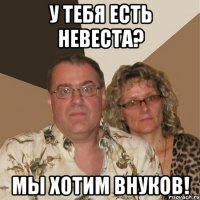 У тебя есть невеста? Мы хотим внуков!