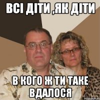 всі діти ,як діти в кого ж ти таке вдалося