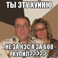 ТЫ ЭТУ ХУЙНЮ НЕ ЗА КЭС А ЗА 600 КУПИЛ?????