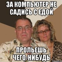 За компьютер не садись с едой Прольешь чего-нибудь