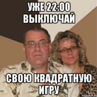 Уже 22:00 Выключай Свою квадратную игру