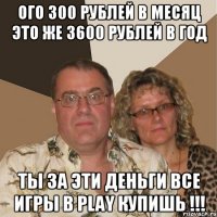 Ого 300 рублей в месяц это же 3600 рублей в год Ты за эти деньги все игры в play купишь !!!