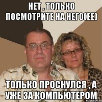 Нет , только посмотрите на него(ее) Только проснулся , а уже за компьютером