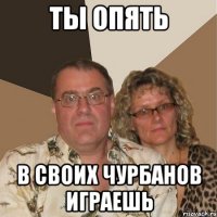 ТЫ ОПЯТЬ В СВОИХ ЧУРБАНОВ ИГРАЕШЬ