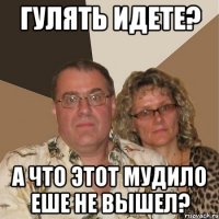 Гулять идете? А что этот мудило еше не вышел?