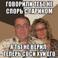 говорили тебе не спорь с гариком а ты не верил, теперь соси хуй его