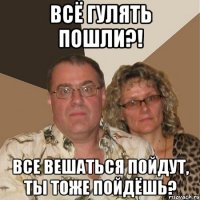 всё гулять пошли?! все вешаться пойдут, ты тоже пойдёшь?