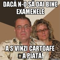 dacă n-o să dai bine examenele a s vinzi cartoafe șa piată!