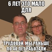 6 лет это мало для трудовой, мы раньше по 40 лет работали