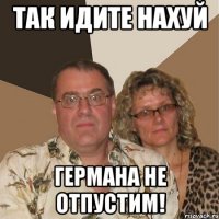 Так идите нахуй Германа не отпустим!