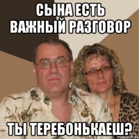 Сына есть важный разговор Ты теребонькаеш?