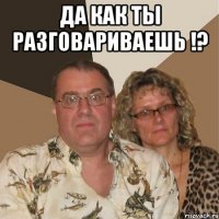 Да как ты разговариваешь !? 