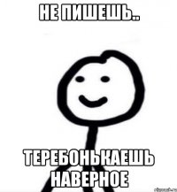 Не пишешь.. Теребонькаешь наверное