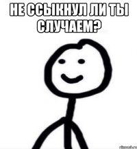 Не ссыкнул ли ты случаем? 