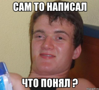 САМ ТО НАПИСАЛ ЧТО ПОНЯЛ ?