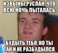 Извыны,Руслан, что всю ночь пыталась Будыть тебя, но ты так и не разбудылся