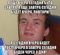 А еще вчера сегодня було завтра, а еще завтра сегодня будет вчера. Повтори! А сегодня вчера будет послевчера а завтра сегодня буден через 3 дня!