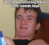 у Валентины Александровны было такоеже лицо 