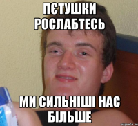 ПЄТУШКИ РОСЛАБТЕСЬ МИ СИЛЬНІШІ НАС БІЛЬШЕ