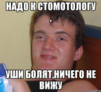 Надо к стомотологу , уши болят,ничего не вижу