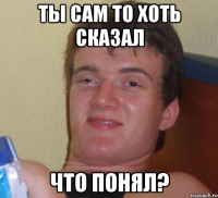 ты сам то хоть сказал что понял?