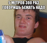 5 метров 300 раз говоришь бежать надо 