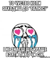 То чуство коли заходиш до "Галюсі" І не знаєш що краще взяти Пиво чи сік.