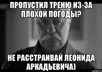 Пропустил треню из-за плохой погоды? Не расстраивай Леонида Аркадьевича)