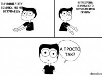 Ты увидел эту ссылку, но не вступаешь И требуешь взаимного вступления в группу А просто так?