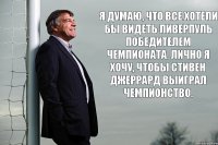 Я думаю, что все хотели бы видеть Ливерпуль победителем чемпионата. Лично я хочу, чтобы Стивен Джеррард выиграл чемпионство.