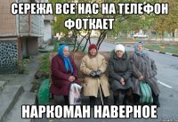 Сережа все нас на телефон фоткает наркоман наверное